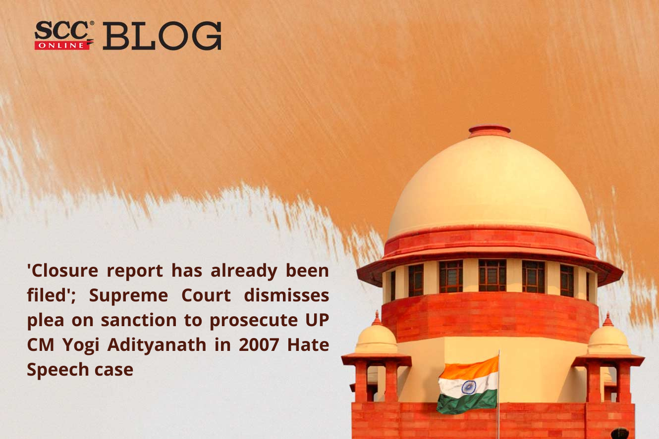 Nothing survives after filing of Closure Report Supreme Court dismisses plea on sanction to prosecute UP CM Yogi Adityanath in 2007 Hate Speech case SCC Times
