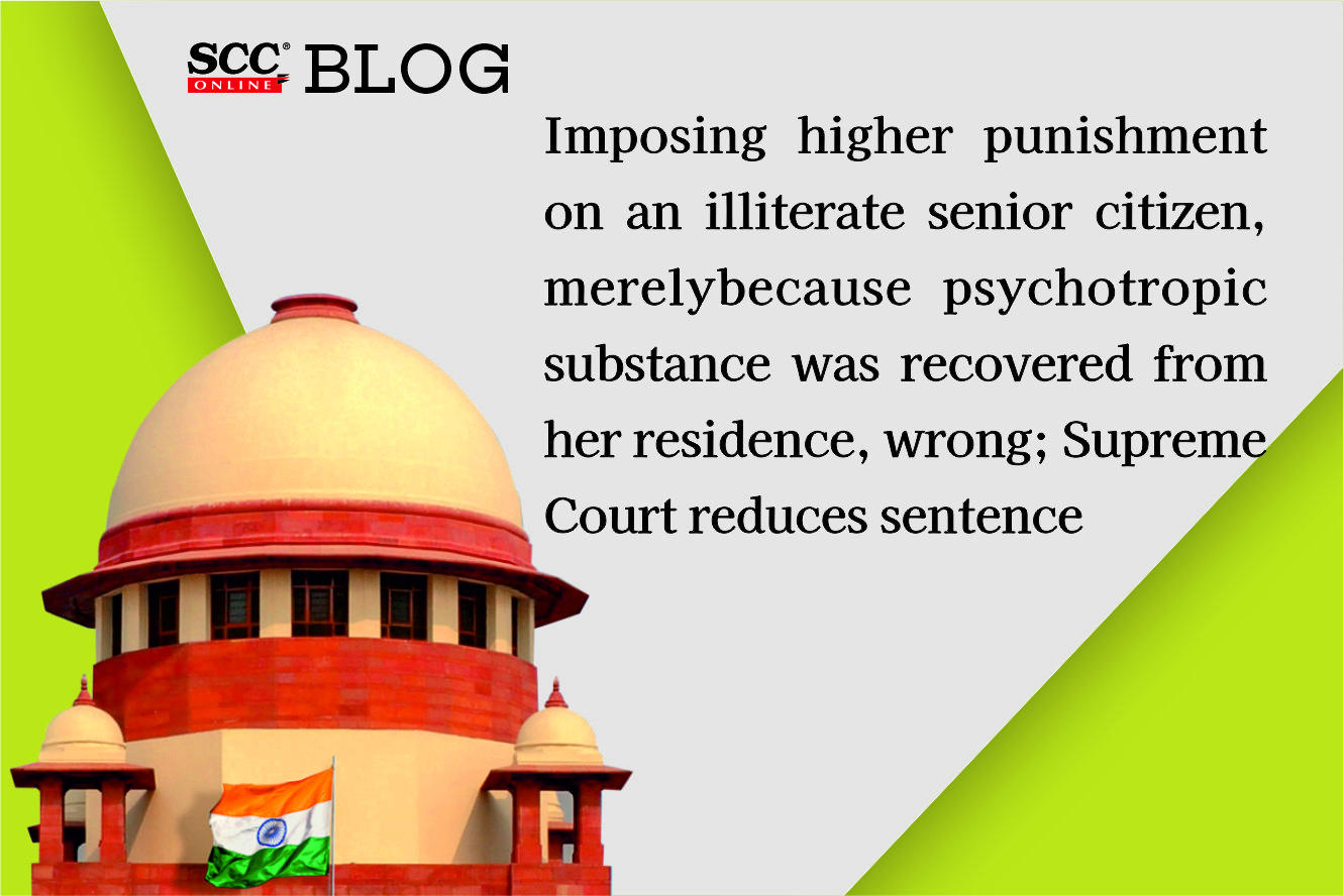 Imposing higher punishment on an illiterate senior citizen, merely because  psychotropic substance was recovered from her residence, wrong; SC reduces  sentence | SCC Blog