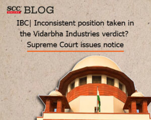 IBC| Inconsistent position taken in the Vidarbha Industries verdict? Supreme Court issues notice