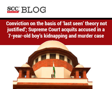 ‘Conviction on the basis of ‘last seen’ theory not justified’; Supreme Court acquits accused in a 7-year-old boy’s kidnapping and murder case