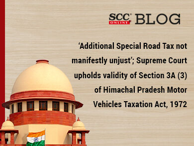 ‘Additional Special Road Tax not manifestly unjust’; Supreme Court upholds validity of Section 3A (3) of Himachal Pradesh Motor Vehicles Taxation Act, 1972