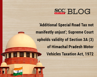 ‘Additional Special Road Tax not manifestly unjust’; Supreme Court upholds validity of Section 3A (3) of Himachal Pradesh Motor Vehicles Taxation Act, 1972