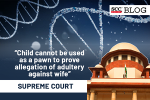 “Child cannot be used as a pawn to prove allegation of adultery against wife”; SC lays down scope of using DNA profiling in divorce cases