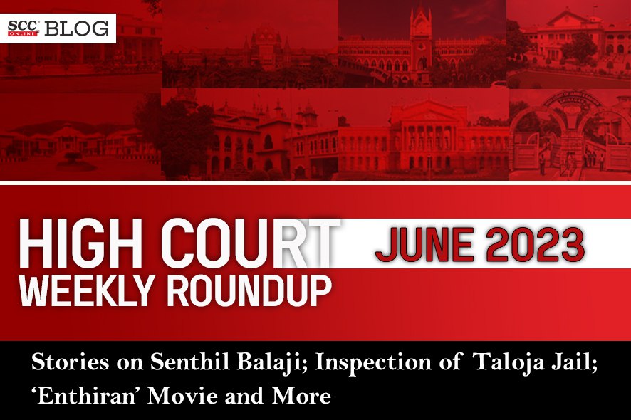 High Court Weekly Round Up June 2023 with stories on Senthil Balaji; IAS  Sanjay Popli; 'Enthiran' Movie| SCC Blog