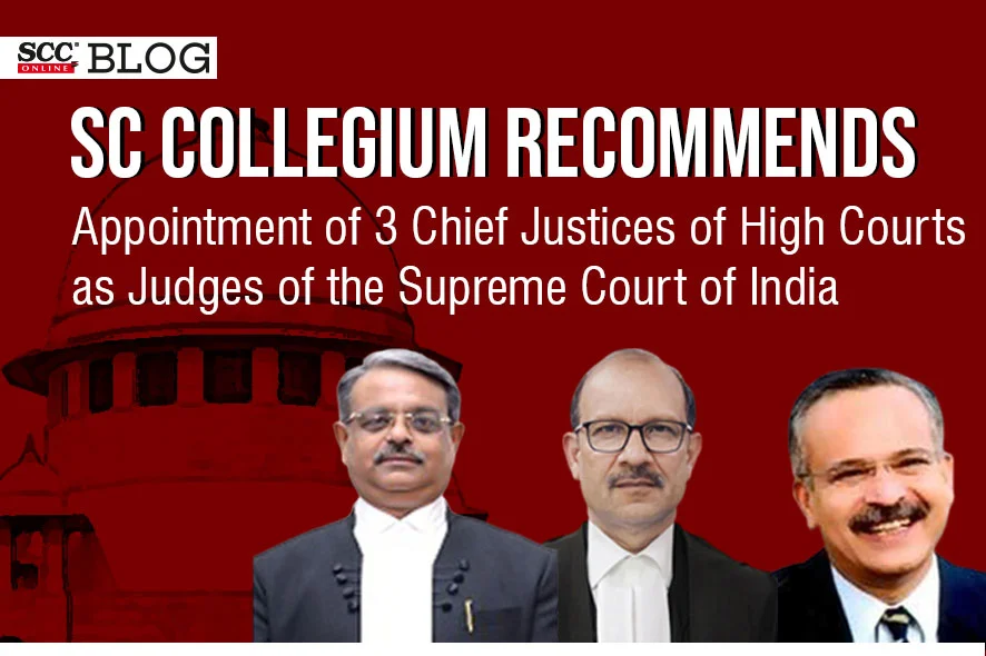 SC Collegium recommends appointment of 3 Chief Justices of High Courts as Judges of Supreme Court of India SCC Blog