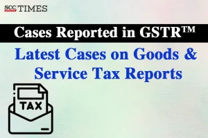 Latest Cases on Goods & Service Tax