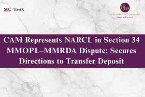 CAM Represents NARCL in Section 34 MMOPL–MMRDA Dispute; Secures Directions to Transfer Deposit | SCC Times